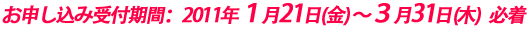 お申し込み受付期間：2011年１月21日(金)〜３月31日(木)必着