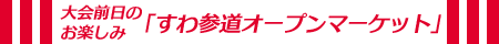 大会前日のお楽しみ「すわ参道オープンマーケット」