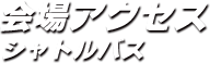 会場アクセス・シャトルバス